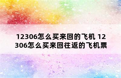 12306怎么买来回的飞机 12306怎么买来回往返的飞机票